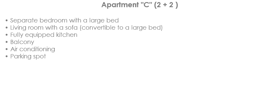 Apartment "C" (2 + 2 ) Separate bedroom with a large bed
Living room with a sofa (convertible to a large bed)
Fully equipped kitchen
Balcony
Air conditioning
Parking spot
