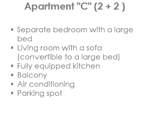 Apartment "C" (2 + 2 ) Separate bedroom with a large bed
Living room with a sofa (convertible to a large bed)
Fully equipped kitchen
Balcony
Air conditioning
Parking spot
