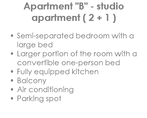 Apartment "B" - studio apartment ( 2 + 1 ) Semi-separated bedroom with a large bed
Larger portion of the room with a convertible one-person bed
Fully equipped kitchen
Balcony
Air conditioning
Parking spot